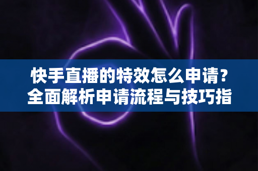快手直播的特效怎么申请?全面解析申请流程与技巧指南 快手直播的特效怎么申请?全面解析申请流程与技巧指南