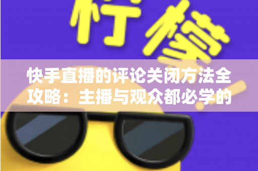 快手直播的评论关闭方法全攻略：主播与观众都必学的评论管理实用技巧