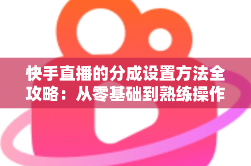 快手直播的分成设置方法全攻略:从零基础到熟练操作,轻松搞定直播收益分配 快手直播的分成设置方法全攻略:从零基础到熟练操作,轻松搞定直播收益分配