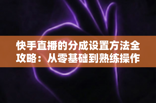快手直播的分成设置方法全攻略:从零基础到熟练操作,轻松搞定直播收益分配 快手直播的分成设置方法全攻略:从零基础到熟练操作,轻松搞定直播收益分配