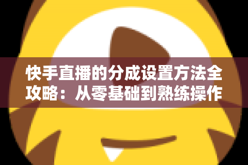 快手直播的分成设置方法全攻略：从零基础到熟练操作，轻松搞定直播收益分配