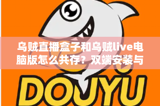 乌贼直播盒子和乌贼live电脑版怎么共存?双端安装与同时运行的完整实用指南 乌贼直播盒子和乌贼live电脑版怎么共存?双端安装与同时运行的完整实用指南