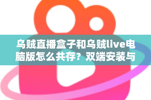乌贼直播盒子和乌贼live电脑版怎么共存?双端安装与同时运行的完整实用指南 乌贼直播盒子和乌贼live电脑版怎么共存?双端安装与同时运行的完整实用指南