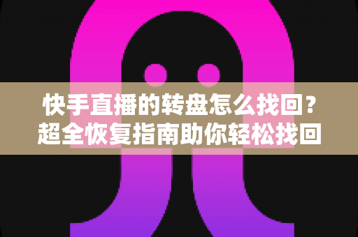 快手直播的转盘怎么找回？超全恢复指南助你轻松找回转盘功能