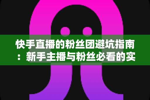 快手直播的粉丝团避坑指南:新手主播与粉丝必看的实用干货 快手直播的粉丝团避坑指南:新手主播与粉丝必看的实用干货