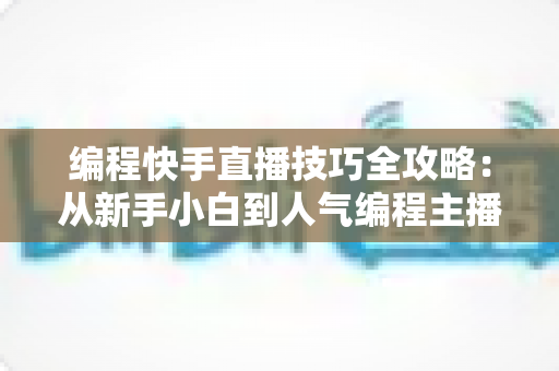 编程快手直播技巧全攻略:从新手小白到人气编程主播的实战指南 编程快手直播技巧全攻略:从新手小白到人气编程主播的实战指南