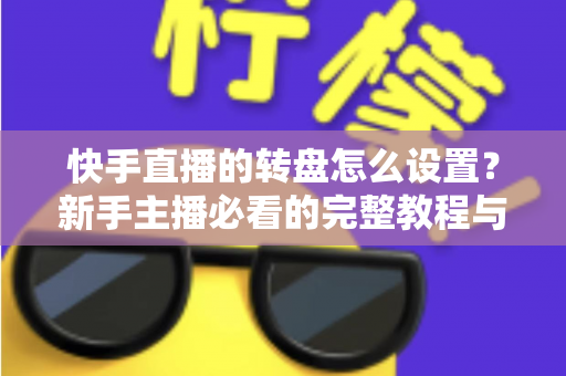 快手直播的转盘怎么设置?新手主播必看的完整教程与实用技巧 快手直播的转盘怎么设置?新手主播必看的完整教程与实用技巧