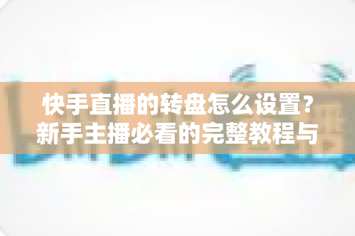 快手直播的转盘怎么设置?新手主播必看的完整教程与实用技巧 快手直播的转盘怎么设置?新手主播必看的完整教程与实用技巧