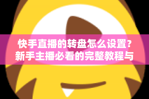 快手直播的转盘怎么设置?新手主播必看的完整教程与实用技巧 快手直播的转盘怎么设置?新手主播必看的完整教程与实用技巧