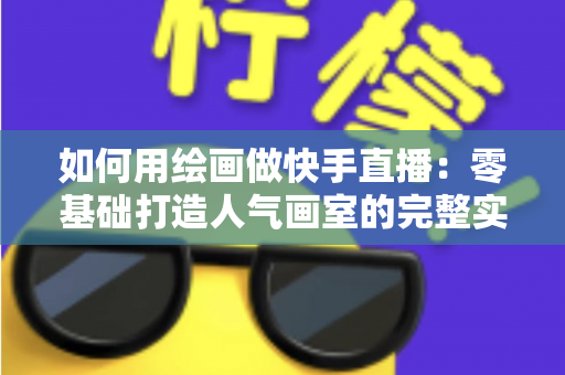 如何用绘画做快手直播:零基础打造人气画室的完整实战指南 如何用绘画做快手直播:零基础打造人气画室的完整实战指南