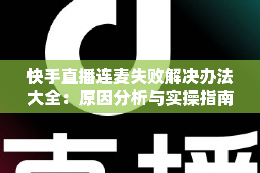快手直播连麦失败解决办法大全：原因分析与实操指南一次讲透