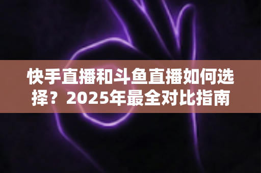 快手直播和斗鱼直播如何选择?2025年最全对比指南,帮你找到最适合的直播平台 快手直播和斗鱼直播如何选择?2025年最全对比指南,帮你找到最适合的直播平台