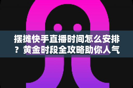 摆摊快手直播时间怎么安排?黄金时段全攻略助你人气流量双丰收 摆摊快手直播时间怎么安排?黄金时段全攻略助你人气流量双丰收