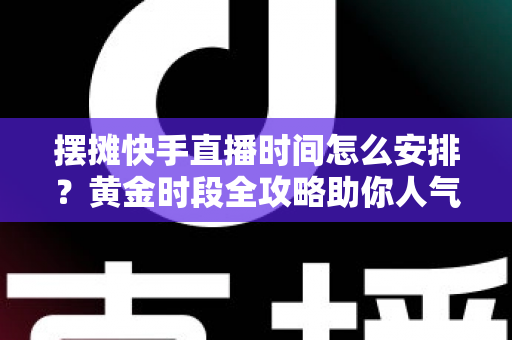 摆摊快手直播时间怎么安排？黄金时段全攻略助你人气流量双丰收