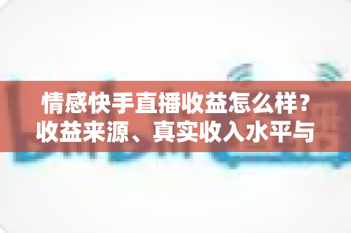 情感快手直播收益怎么样?收益来源、真实收入水平与提现技巧全面解析 情感快手直播收益怎么样?收益来源、真实收入水平与提现技巧全面解析