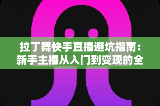 拉丁舞快手直播避坑指南：新手主播从入门到变现的全方位攻略