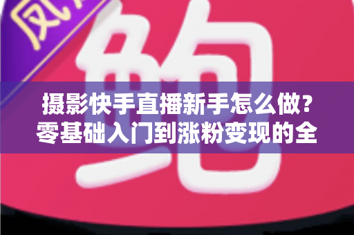 摄影快手直播新手怎么做?零基础入门到涨粉变现的全方位实操指南 摄影快手直播新手怎么做?零基础入门到涨粉变现的全方位实操指南