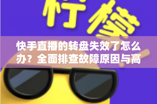 快手直播的转盘失效了怎么办?全面排查故障原因与高效解决方案指南 快手直播的转盘失效了怎么办?全面排查故障原因与高效解决方案指南