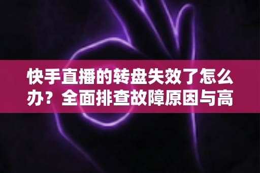 快手直播的转盘失效了怎么办?全面排查故障原因与高效解决方案指南 快手直播的转盘失效了怎么办?全面排查故障原因与高效解决方案指南