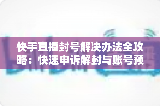 快手直播封号解决办法全攻略：快速申诉解封与账号预防实用指南