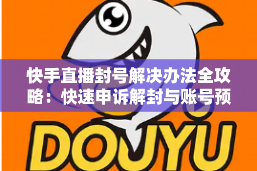 快手直播封号解决办法全攻略：快速申诉解封与账号预防实用指南