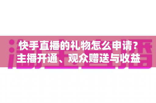 快手直播的礼物怎么申请?主播开通、观众赠送与收益提现全流程一文讲透 快手直播的礼物怎么申请?主播开通、观众赠送与收益提现全流程一文讲透