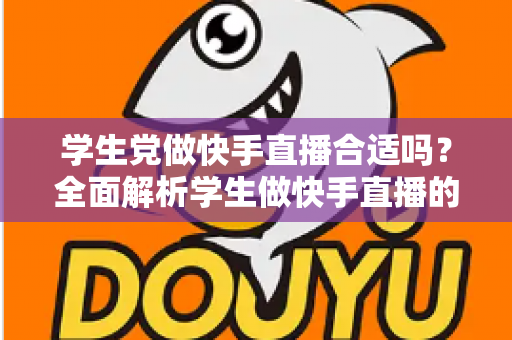 学生党做快手直播合适吗?全面解析学生做快手直播的优势、风险与实用建议 学生党做快手直播合适吗?全面解析学生做快手直播的优势、风险与实用建议