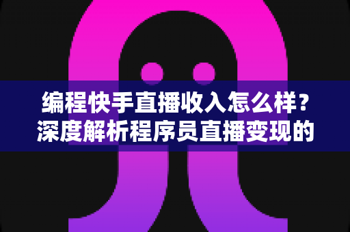编程快手直播收入怎么样?深度解析程序员直播变现的真实收益与增收攻略 编程快手直播收入怎么样?深度解析程序员直播变现的真实收益与增收攻略