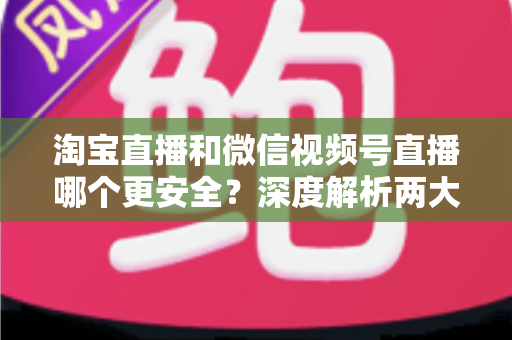 淘宝直播和微信视频号直播哪个更安全?深度解析两大直播购物平台的安全保障与避坑指南 淘宝直播和微信视频号直播哪个更安全?深度解析两大直播购物平台的安全保障与避坑指南