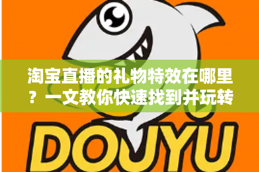 淘宝直播的礼物特效在哪里？一文教你快速找到并玩转直播间互动特效