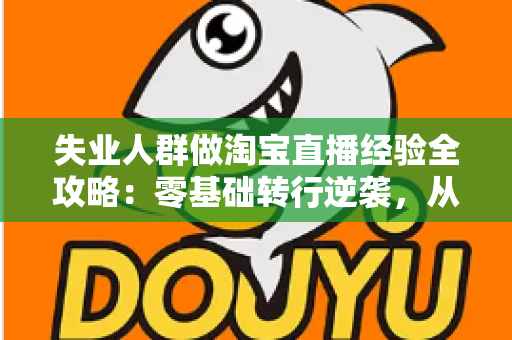失业人群做淘宝直播经验全攻略:零基础转行逆袭,从开播到出单的实战指南 失业人群做淘宝直播经验全攻略:零基础转行逆袭,从开播到出单的实战指南