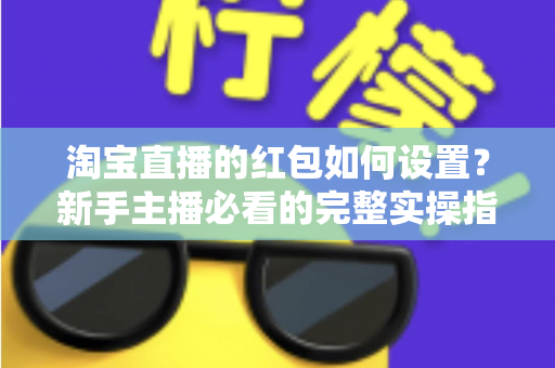 淘宝直播的红包如何设置?新手主播必看的完整实操指南与涨粉引流技巧 淘宝直播的红包如何设置?新手主播必看的完整实操指南与涨粉引流技巧