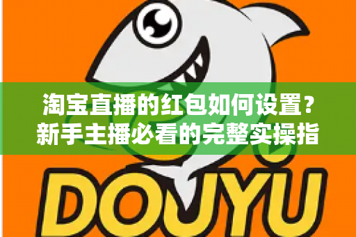 淘宝直播的红包如何设置？新手主播必看的完整实操指南与涨粉引流技巧