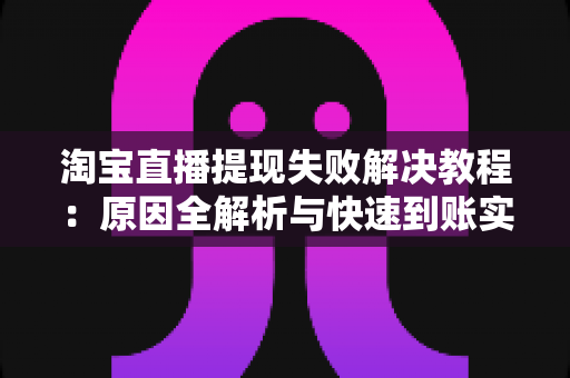淘宝直播提现失败解决教程：原因全解析与快速到账实用指南