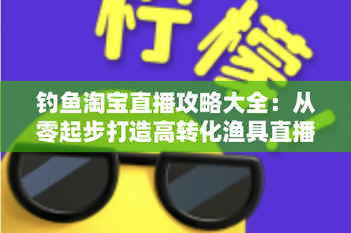 钓鱼淘宝直播攻略大全：从零起步打造高转化渔具直播间的实战指南