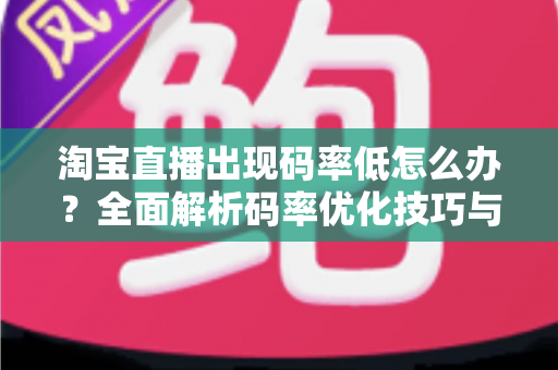 淘宝直播出现码率低怎么办？全面解析码率优化技巧与实用解决方案，助你轻松提升直播画质