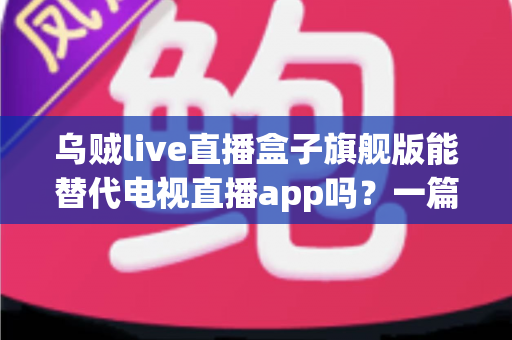 乌贼live直播盒子旗舰版能替代电视直播app吗?一篇看懂直播盒子与电视直播软件的深度对比指南 乌贼live直播盒子旗舰版能替代电视直播app吗?一篇看懂直播盒子与电视直播软件的深度对比指南