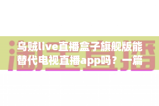 乌贼live直播盒子旗舰版能替代电视直播app吗?一篇看懂直播盒子与电视直播软件的深度对比指南 乌贼live直播盒子旗舰版能替代电视直播app吗?一篇看懂直播盒子与电视直播软件的深度对比指南