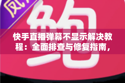 快手直播弹幕不显示解决教程:全面排查与修复指南,轻松找回你的直播间互动 快手直播弹幕不显示解决教程:全面排查与修复指南,轻松找回你的直播间互动