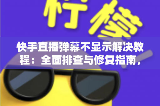 快手直播弹幕不显示解决教程:全面排查与修复指南,轻松找回你的直播间互动 快手直播弹幕不显示解决教程:全面排查与修复指南,轻松找回你的直播间互动