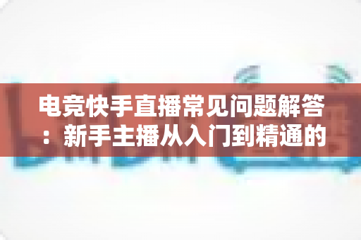 电竞快手直播常见问题解答:新手主播从入门到精通的实战指南 电竞快手直播常见问题解答:新手主播从入门到精通的实战指南