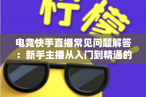电竞快手直播常见问题解答:新手主播从入门到精通的实战指南 电竞快手直播常见问题解答:新手主播从入门到精通的实战指南