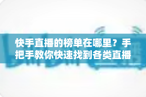 快手直播的榜单在哪里？手把手教你快速找到各类直播榜单的完整攻略