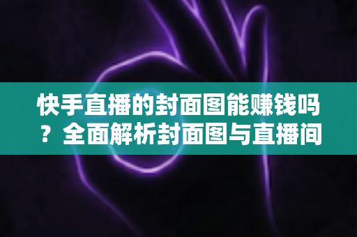 快手直播的封面图能赚钱吗？全面解析封面图与直播间收益的真实关系