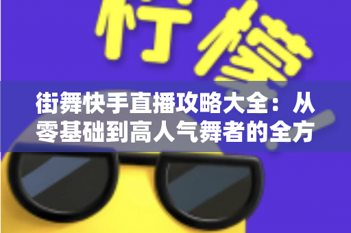 街舞快手直播攻略大全：从零基础到高人气舞者的全方位实战指南