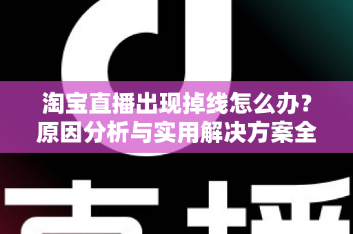 淘宝直播出现掉线怎么办?原因分析与实用解决方案全攻略 淘宝直播出现掉线怎么办?原因分析与实用解决方案全攻略