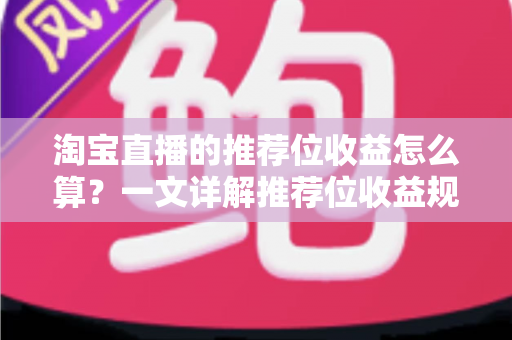 淘宝直播的推荐位收益怎么算？一文详解推荐位收益规则与提升方法