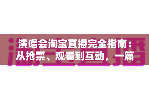 演唱会淘宝直播完全指南：从抢票、观看到互动，一篇搞定线上演唱会