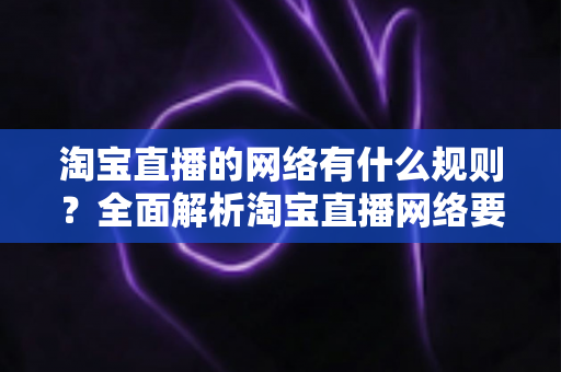 淘宝直播的网络有什么规则？全面解析淘宝直播网络要求与优化指南