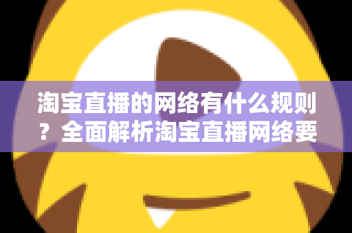 淘宝直播的网络有什么规则？全面解析淘宝直播网络要求与优化指南